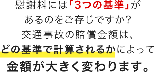 慰謝料には「3つの基準」があるのをご存知ですか?交通事故の賠償金額は、どの基準で計算されるかによって金額が大きく変わります。